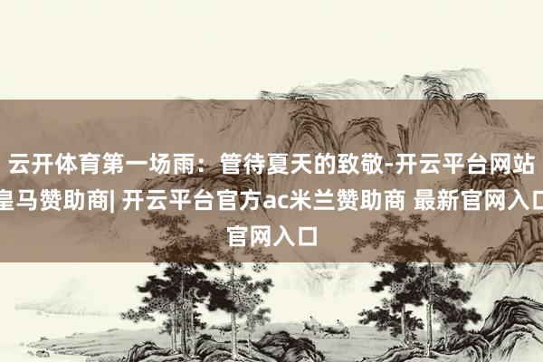 云开体育第一场雨：管待夏天的致敬-开云平台网站皇马赞助商| 开云平台官方ac米兰赞助商 最新官网入口