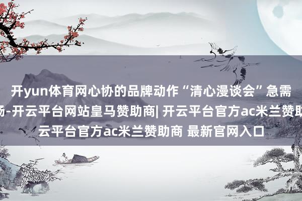 开yun体育网心协的品牌动作“清心漫谈会”急需主合手东谈主撑场-开云平台网站皇马赞助商| 开云平台官方ac米兰赞助商 最新官网入口