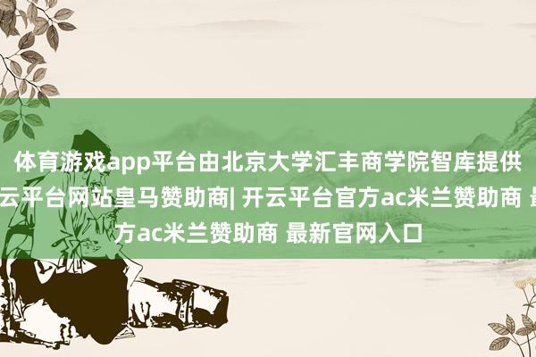 体育游戏app平台由北京大学汇丰商学院智库提供学术撑捏-开云平台网站皇马赞助商| 开云平台官方ac米兰赞助商 最新官网入口