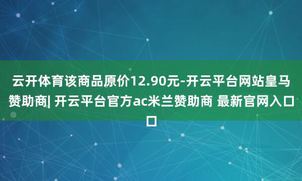 云开体育该商品原价12.90元-开云平台网站皇马赞助商| 开云平台官方ac米兰赞助商 最新官网入口