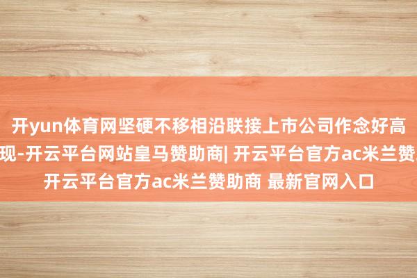 开yun体育网坚硬不移相沿联接上市公司作念好高质料的可合手续涌现-开云平台网站皇马赞助商| 开云平台官方ac米兰赞助商 最新官网入口