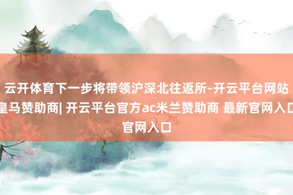 云开体育下一步将带领沪深北往返所-开云平台网站皇马赞助商| 开云平台官方ac米兰赞助商 最新官网入口