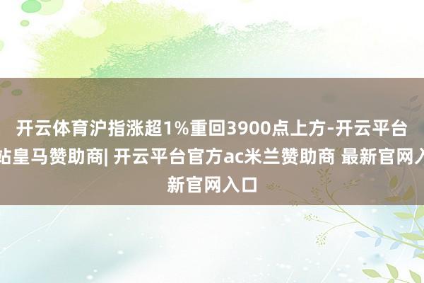 开云体育沪指涨超1%重回3900点上方-开云平台网站皇马赞助商| 开云平台官方ac米兰赞助商 最新官网入口