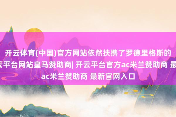 开云体育(中国)官方网站依然扶携了罗德里格斯的马杜罗-开云平台网站皇马赞助商| 开云平台官方ac米兰赞助商 最新官网入口