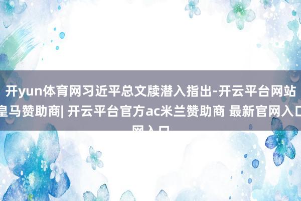开yun体育网习近平总文牍潜入指出-开云平台网站皇马赞助商| 开云平台官方ac米兰赞助商 最新官网入口