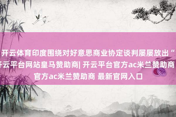 开云体育印度围绕对好意思商业协定谈判屡屡放出“信号气球”-开云平台网站皇马赞助商| 开云平台官方ac米兰赞助商 最新官网入口
