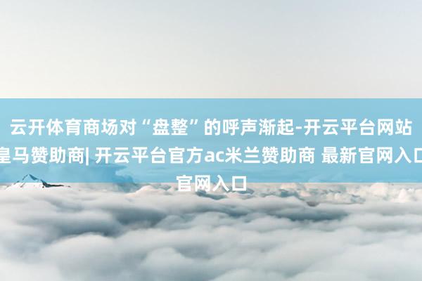 云开体育商场对“盘整”的呼声渐起-开云平台网站皇马赞助商| 开云平台官方ac米兰赞助商 最新官网入口