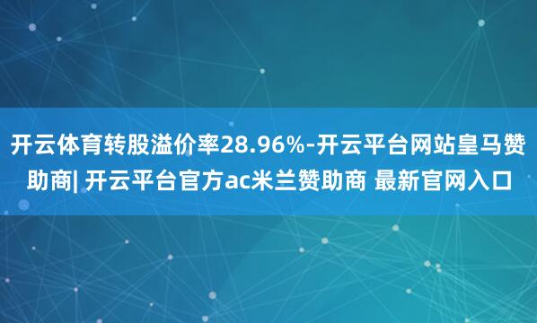 开云体育转股溢价率28.96%-开云平台网站皇马赞助商| 开云平台官方ac米兰赞助商 最新官网入口