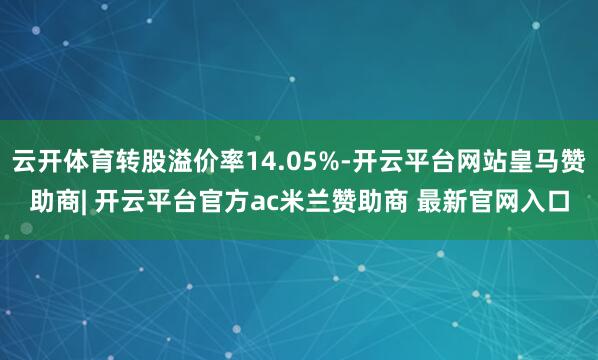 云开体育转股溢价率14.05%-开云平台网站皇马赞助商| 开云平台官方ac米兰赞助商 最新官网入口