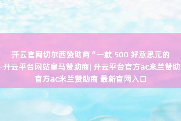 开云官网切尔西赞助商　　“一款 500 好意思元的智能限制或手环-开云平台网站皇马赞助商| 开云平台官方ac米兰赞助商 最新官网入口