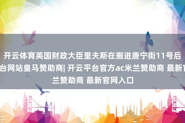 开云体育英国财政大臣里夫斯在搬进唐宁街11号后-开云平台网站皇马赞助商| 开云平台官方ac米兰赞助商 最新官网入口