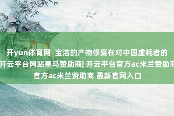 开yun体育网  宝洁的产物修复在对中国虚耗者的深度知悉之上-开云平台网站皇马赞助商| 开云平台官方ac米兰赞助商 最新官网入口