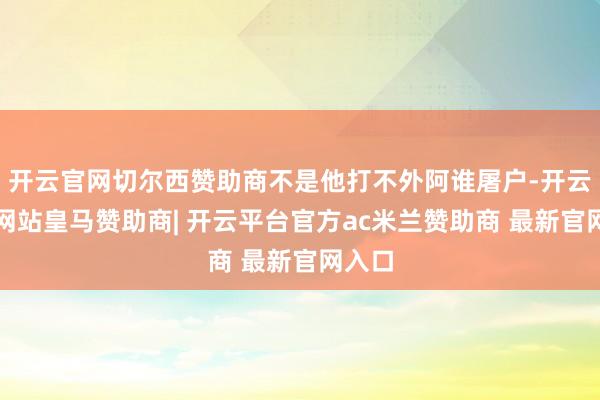 开云官网切尔西赞助商不是他打不外阿谁屠户-开云平台网站皇马赞助商| 开云平台官方ac米兰赞助商 最新官网入口
