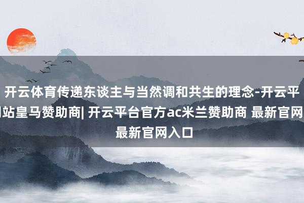 开云体育传递东谈主与当然调和共生的理念-开云平台网站皇马赞助商| 开云平台官方ac米兰赞助商 最新官网入口