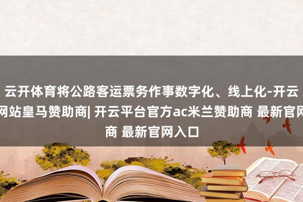 云开体育将公路客运票务作事数字化、线上化-开云平台网站皇马赞助商| 开云平台官方ac米兰赞助商 最新官网入口