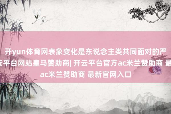 开yun体育网表象变化是东说念主类共同面对的严峻挑战-开云平台网站皇马赞助商| 开云平台官方ac米兰赞助商 最新官网入口