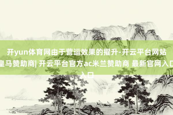 开yun体育网　　由于营运效果的擢升-开云平台网站皇马赞助商| 开云平台官方ac米兰赞助商 最新官网入口