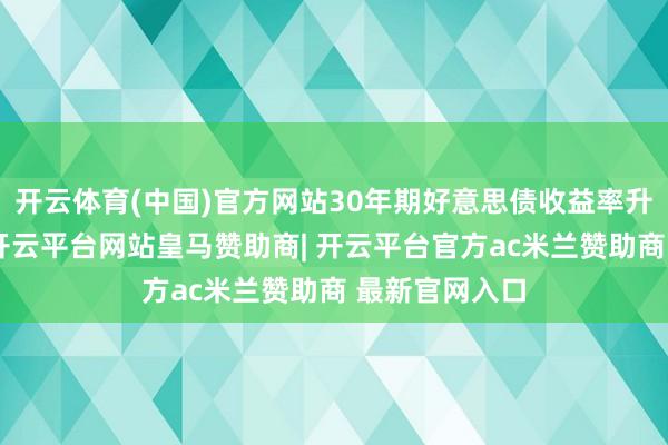 开云体育(中国)官方网站30年期好意思债收益率升至多年高位-开云平台网站皇马赞助商| 开云平台官方ac米兰赞助商 最新官网入口