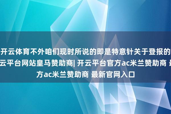 开云体育不外咱们现时所说的即是特意针关于登报的一种报纸-开云平台网站皇马赞助商| 开云平台官方ac米兰赞助商 最新官网入口