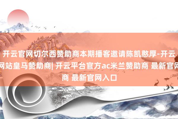 开云官网切尔西赞助商本期播客邀请陈凯憨厚-开云平台网站皇马赞助商| 开云平台官方ac米兰赞助商 最新官网入口