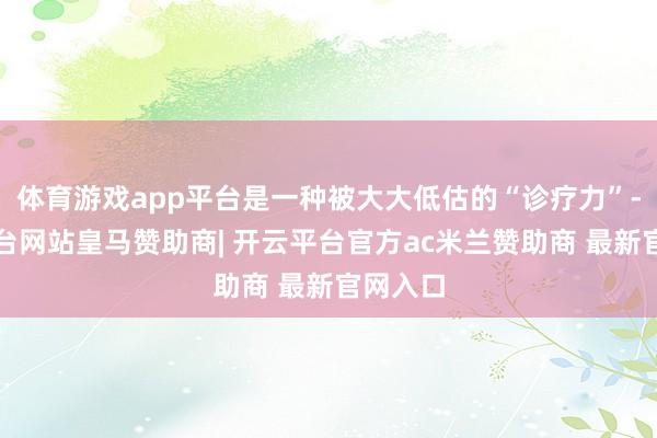 体育游戏app平台是一种被大大低估的“诊疗力”-开云平台网站皇马赞助商| 开云平台官方ac米兰赞助商 最新官网入口