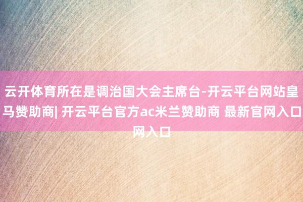 云开体育所在是调治国大会主席台-开云平台网站皇马赞助商| 开云平台官方ac米兰赞助商 最新官网入口