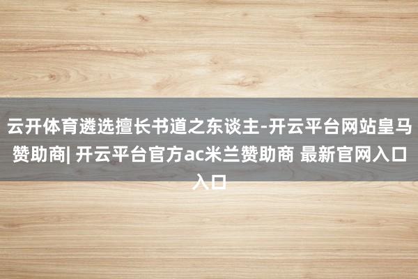云开体育遴选擅长书道之东谈主-开云平台网站皇马赞助商| 开云平台官方ac米兰赞助商 最新官网入口