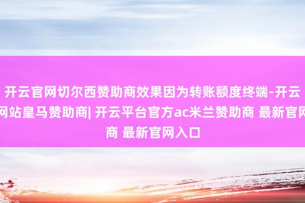 开云官网切尔西赞助商效果因为转账额度终端-开云平台网站皇马赞助商| 开云平台官方ac米兰赞助商 最新官网入口