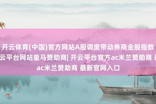 开云体育(中国)官方网站A股调度带动券商金股指数无数收跌-开云平台网站皇马赞助商| 开云平台官方ac米兰赞助商 最新官网入口