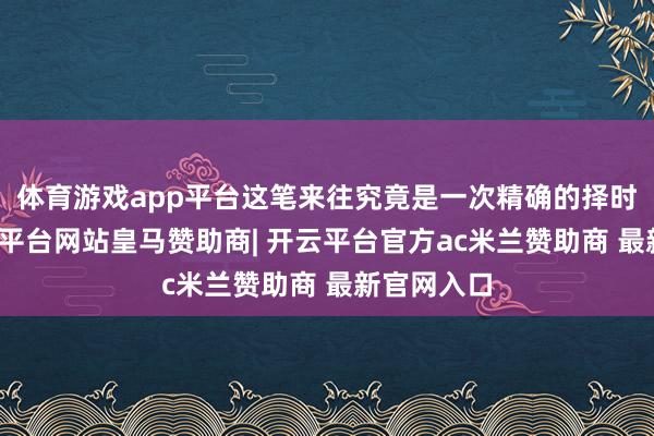 体育游戏app平台这笔来往究竟是一次精确的择时退出-开云平台网站皇马赞助商| 开云平台官方ac米兰赞助商 最新官网入口