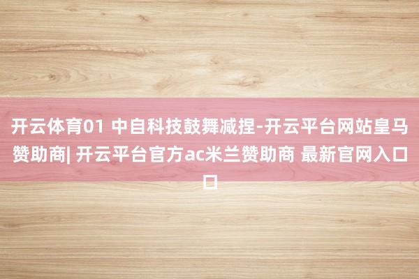开云体育01 中自科技鼓舞减捏-开云平台网站皇马赞助商| 开云平台官方ac米兰赞助商 最新官网入口