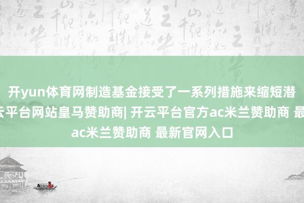 开yun体育网制造基金接受了一系列措施来缩短潜在风险-开云平台网站皇马赞助商| 开云平台官方ac米兰赞助商 最新官网入口