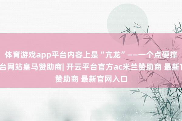 体育游戏app平台内容上是“亢龙”——一个点硬撑-开云平台网站皇马赞助商| 开云平台官方ac米兰赞助商 最新官网入口
