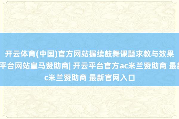 开云体育(中国)官方网站握续鼓舞课题求教与效果滚动-开云平台网站皇马赞助商| 开云平台官方ac米兰赞助商 最新官网入口