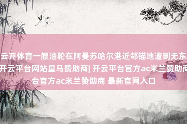 云开体育一艘油轮在阿曼苏哈尔港近邻锚地遭到无东说念主机迫切-开云平台网站皇马赞助商| 开云平台官方ac米兰赞助商 最新官网入口