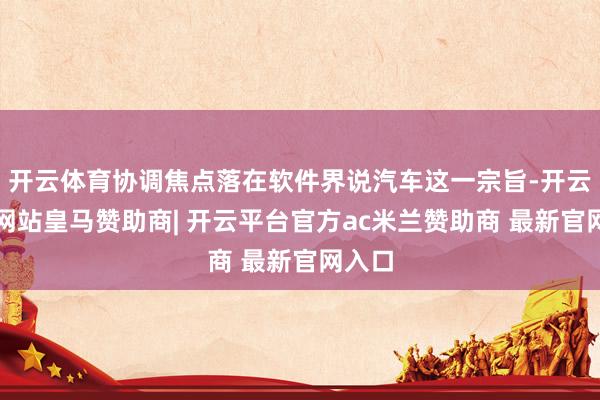 开云体育协调焦点落在软件界说汽车这一宗旨-开云平台网站皇马赞助商| 开云平台官方ac米兰赞助商 最新官网入口