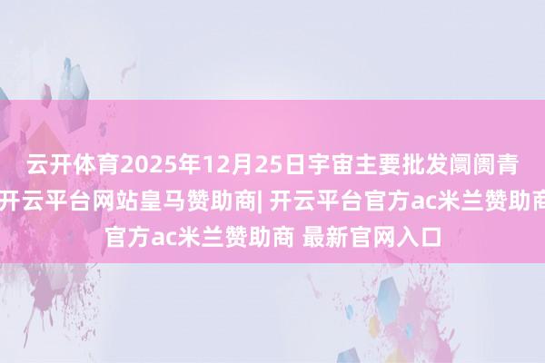 云开体育2025年12月25日宇宙主要批发阛阓青萝卜价钱行情-开云平台网站皇马赞助商| 开云平台官方ac米兰赞助商 最新官网入口