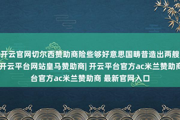 开云官网切尔西赞助商险些够好意思国畴昔造出两艘尼米兹级航母-开云平台网站皇马赞助商| 开云平台官方ac米兰赞助商 最新官网入口