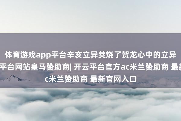 体育游戏app平台辛亥立异焚烧了贺龙心中的立异火种-开云平台网站皇马赞助商| 开云平台官方ac米兰赞助商 最新官网入口