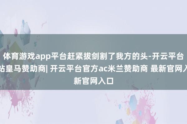体育游戏app平台赶紧拔剑割了我方的头-开云平台网站皇马赞助商| 开云平台官方ac米兰赞助商 最新官网入口