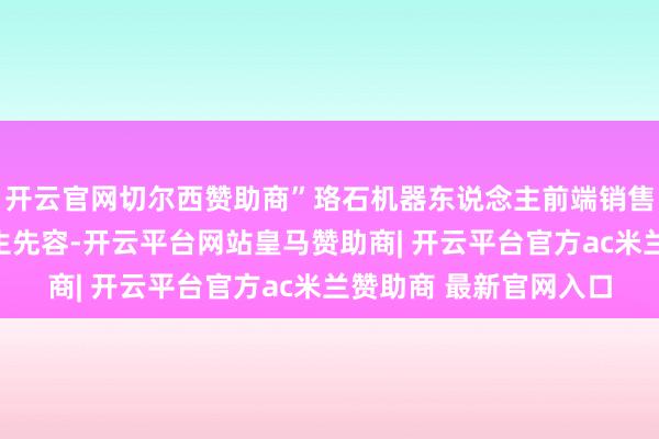 开云官网切尔西赞助商”珞石机器东说念主前端销售职责主说念主员高先生先容-开云平台网站皇马赞助商| 开云平台官方ac米兰赞助商 最新官网入口