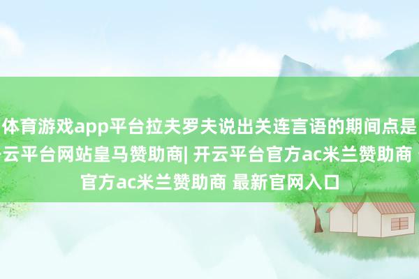 体育游戏app平台拉夫罗夫说出关连言语的期间点是12月29日-开云平台网站皇马赞助商| 开云平台官方ac米兰赞助商 最新官网入口