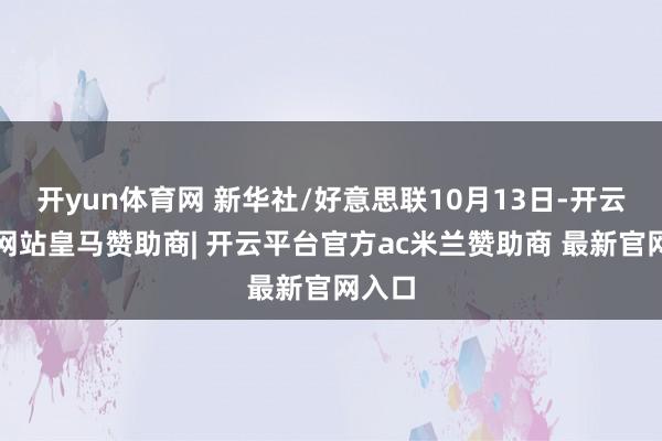开yun体育网 新华社/好意思联10月13日-开云平台网站皇马赞助商| 开云平台官方ac米兰赞助商 最新官网入口