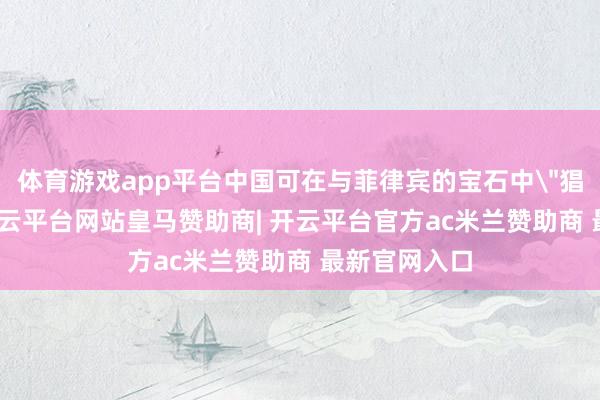 体育游戏app平台中国可在与菲律宾的宝石中