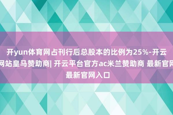 开yun体育网占刊行后总股本的比例为25%-开云平台网站皇马赞助商| 开云平台官方ac米兰赞助商 最新官网入口
