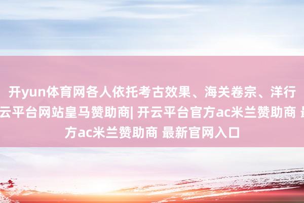 开yun体育网各人依托考古效果、海关卷宗、洋行原始史料-开云平台网站皇马赞助商| 开云平台官方ac米兰赞助商 最新官网入口