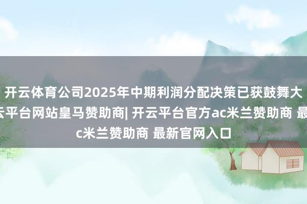 开云体育公司2025年中期利润分配决策已获鼓舞大领会过-开云平台网站皇马赞助商| 开云平台官方ac米兰赞助商 最新官网入口