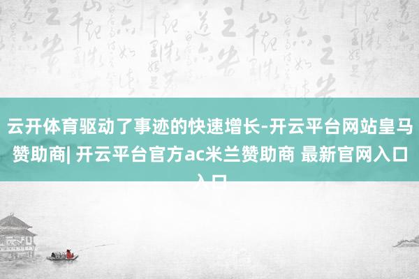 云开体育驱动了事迹的快速增长-开云平台网站皇马赞助商| 开云平台官方ac米兰赞助商 最新官网入口