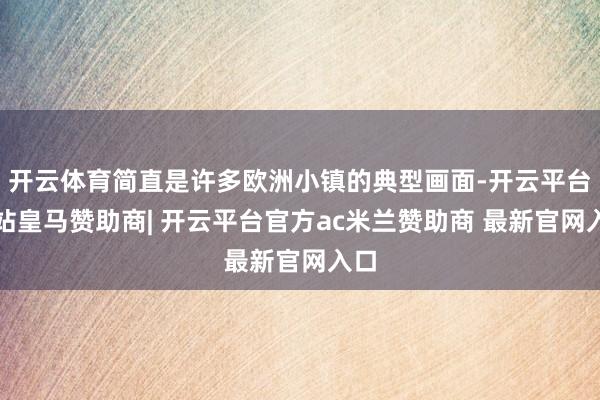 开云体育简直是许多欧洲小镇的典型画面-开云平台网站皇马赞助商| 开云平台官方ac米兰赞助商 最新官网入口