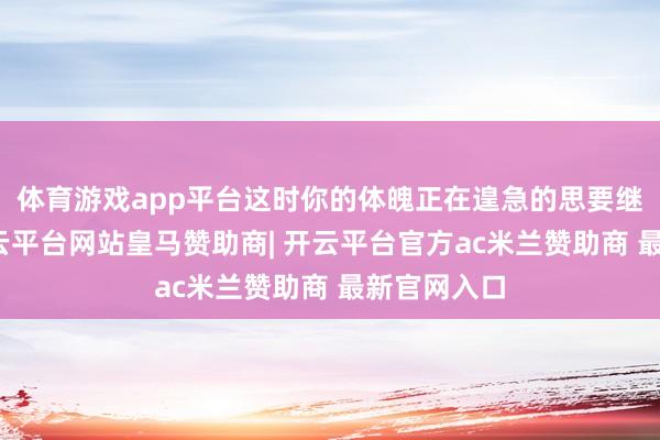 体育游戏app平台这时你的体魄正在遑急的思要继承营养-开云平台网站皇马赞助商| 开云平台官方ac米兰赞助商 最新官网入口